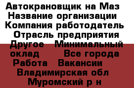 Автокрановщик на Маз › Название организации ­ Компания-работодатель › Отрасль предприятия ­ Другое › Минимальный оклад ­ 1 - Все города Работа » Вакансии   . Владимирская обл.,Муромский р-н